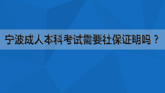 宁波成人本科考试需要社保证明吗？