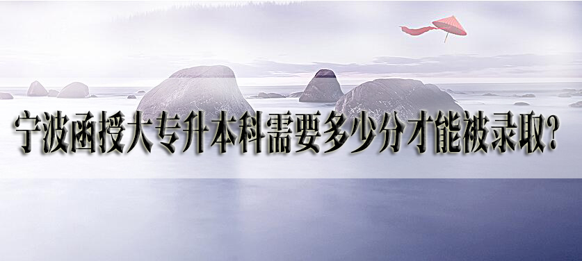 宁波函授大专升本科需要多少分才能被录取？