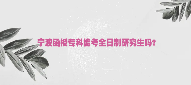 宁波函授专科能考全日制研究生吗？