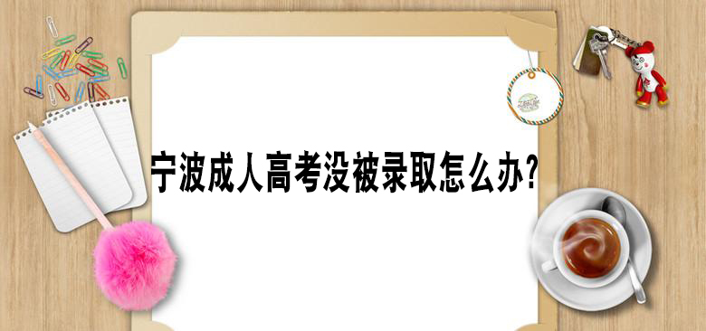宁波成人高考没被录取怎么办？