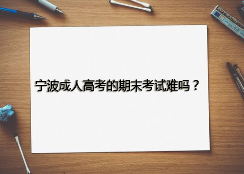 宁波成人高考的期末考试难吗？