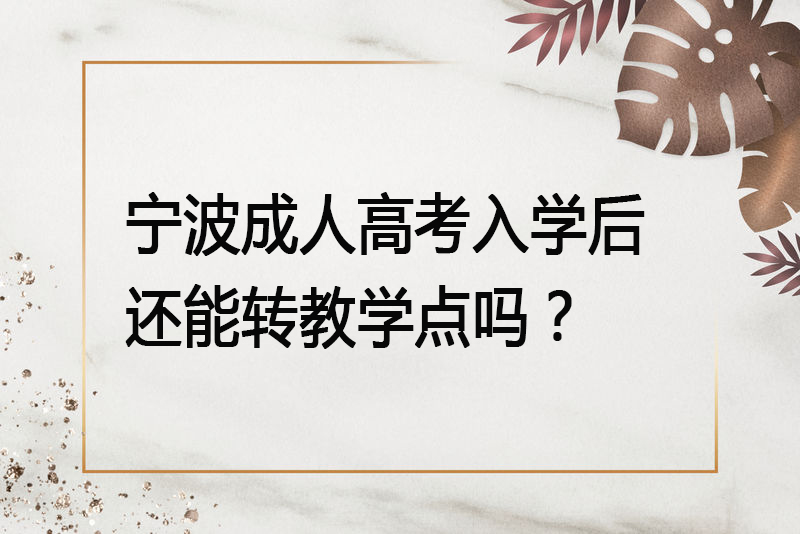 宁波成人高考入学后还能转教学点吗？