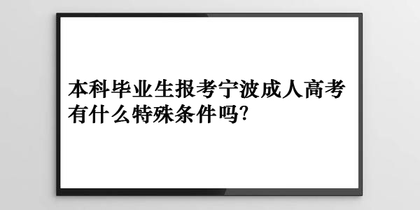 本科毕业生报考宁波成人高考有什么特殊条件吗？