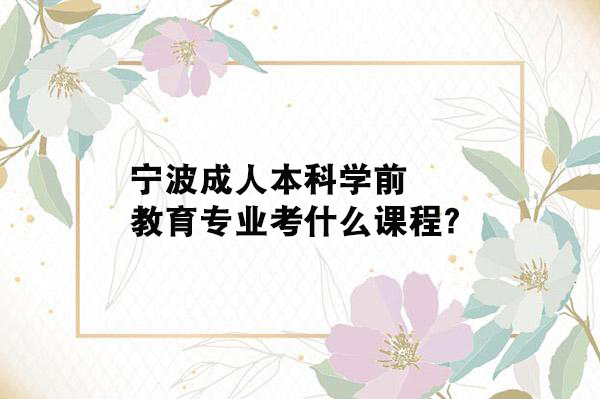 宁波成人本科学前教育专业考什么课程？