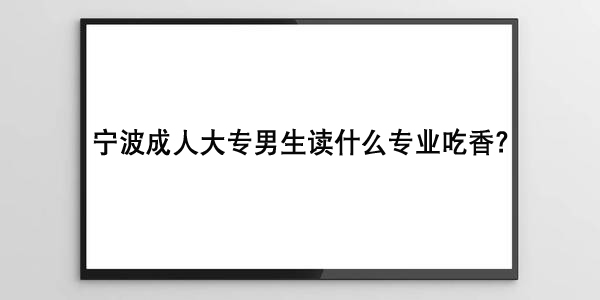 宁波成人大专男生读什么专业吃香
