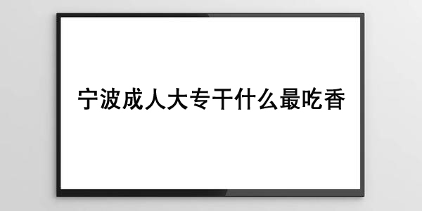 宁波成人大专干什么最吃香