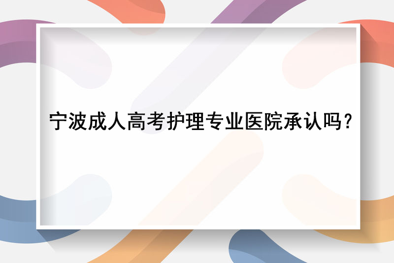 宁波成人高考护理专业医院承认吗？