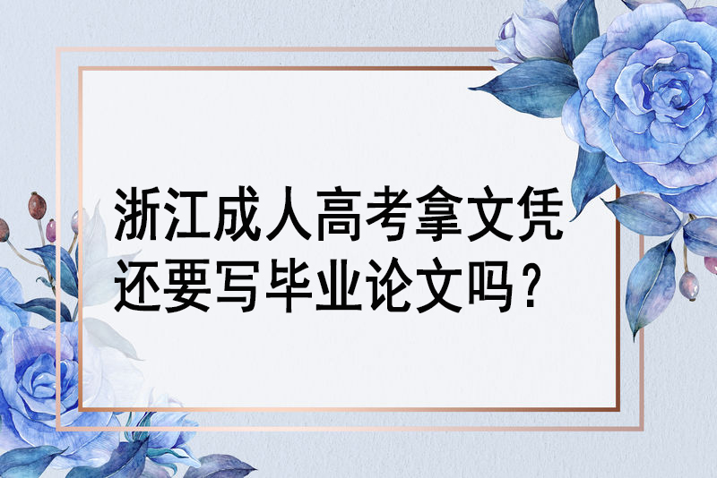 浙江成人高考拿文凭还要写毕业论文吗？