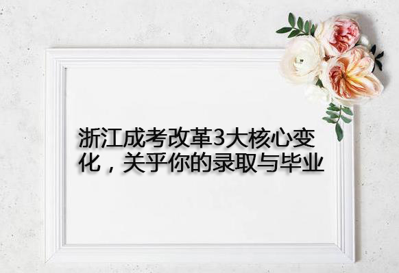 浙江成考改革3大核心变化，关乎你的录取与毕业