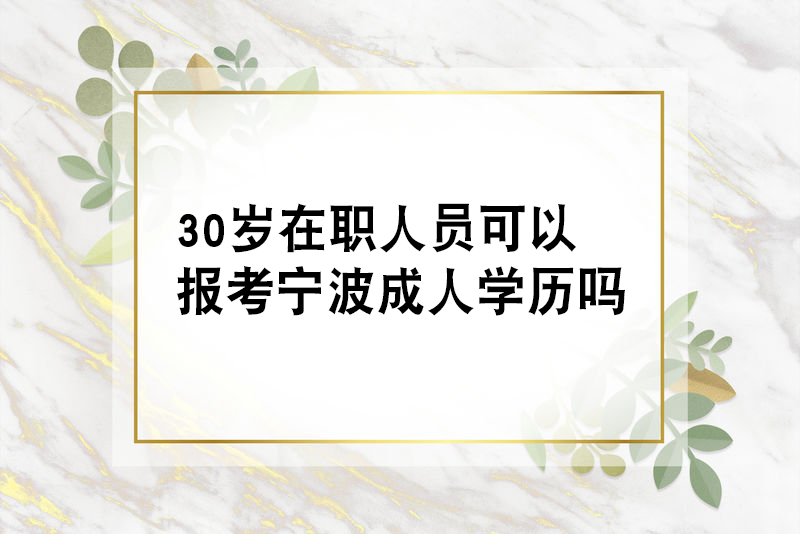 30岁在职人员可以报考宁波成人学历吗？